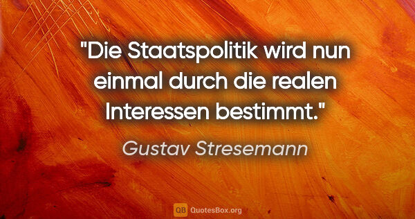 Gustav Stresemann Zitat: "Die Staatspolitik wird nun einmal durch die realen Interessen..."