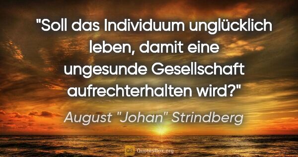 August "Johan" Strindberg Zitat: "Soll das Individuum unglücklich leben, damit eine ungesunde..."