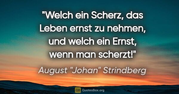 August "Johan" Strindberg Zitat: "Welch ein Scherz, das Leben ernst zu nehmen, und welch ein..."