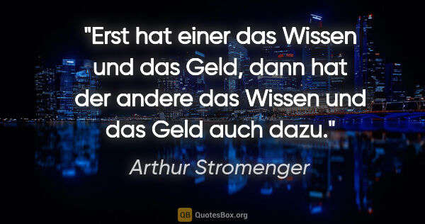 Arthur Stromenger Zitat: "Erst hat einer das Wissen und das Geld, dann hat der andere..."