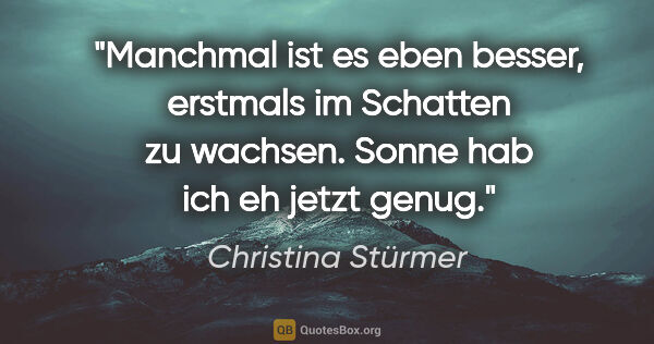 Christina Stürmer Zitat: "Manchmal ist es eben besser, erstmals im Schatten zu wachsen...."
