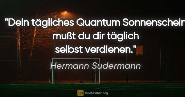 Hermann Sudermann Zitat: "Dein tägliches Quantum Sonnenschein mußt du dir täglich selbst..."