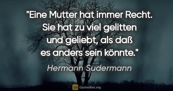 Hermann Sudermann Zitat: "Eine Mutter hat immer Recht. Sie hat zu viel gelitten und..."
