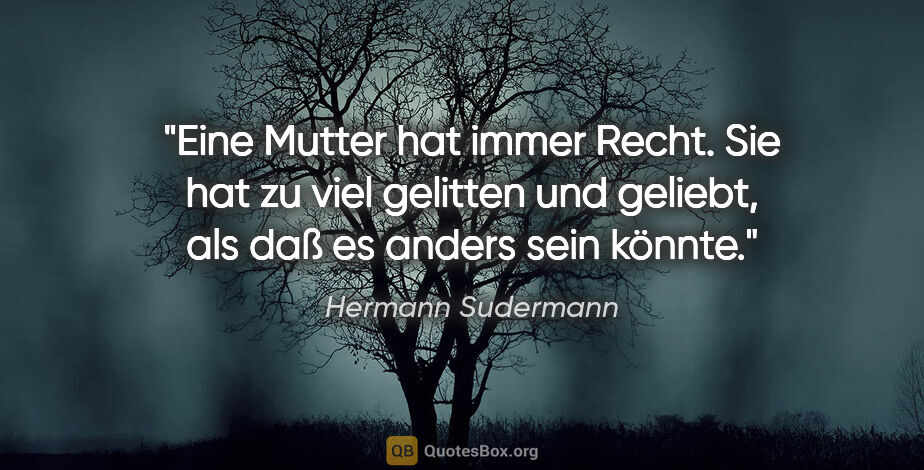 Hermann Sudermann Zitat: "Eine Mutter hat immer Recht. Sie hat zu viel gelitten und..."