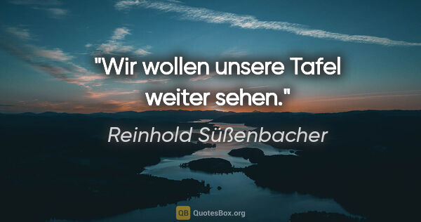Reinhold Süßenbacher Zitat: "Wir wollen unsere Tafel weiter sehen."