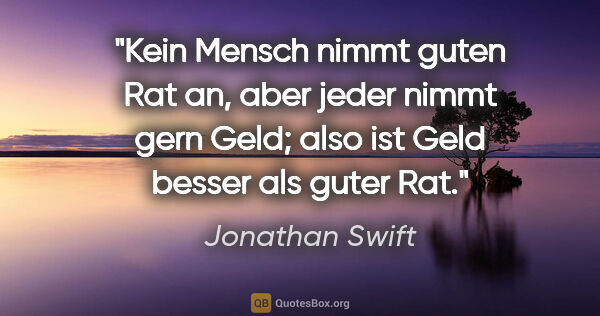 Jonathan Swift Zitat: "Kein Mensch nimmt guten Rat an, aber jeder nimmt gern Geld;..."