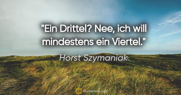 Horst Szymaniak Zitat: "Ein Drittel? Nee, ich will mindestens ein Viertel."