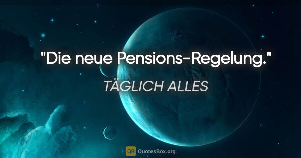TÄGLICH ALLES Zitat: "Die neue Pensions-Regelung."