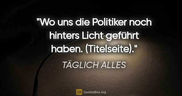 TÄGLICH ALLES Zitat: "Wo uns die Politiker noch hinters Licht geführt haben...."