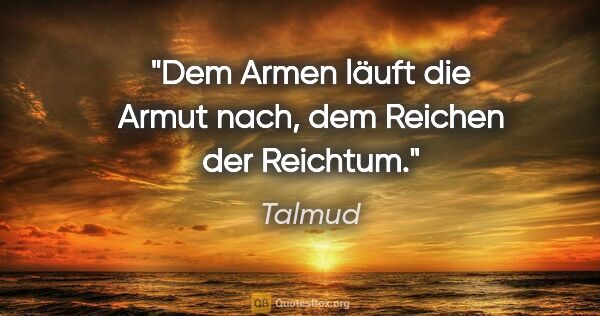 Talmud Zitat: "Dem Armen läuft die Armut nach, dem Reichen der Reichtum."