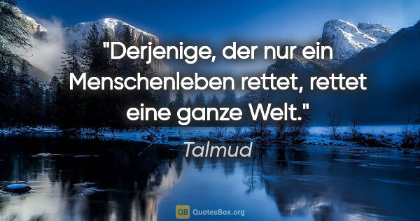 Talmud Zitat: "Derjenige, der nur ein Menschenleben rettet, rettet eine ganze..."