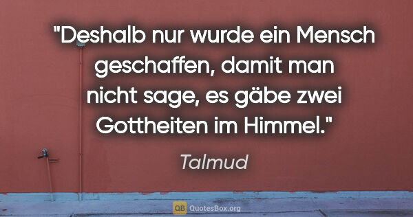 Talmud Zitat: "Deshalb nur wurde ein Mensch geschaffen, damit man nicht sage,..."