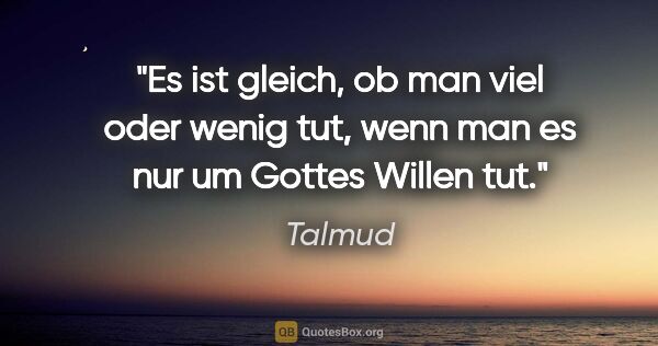 Talmud Zitat: "Es ist gleich, ob man viel oder wenig tut, wenn man es nur um..."
