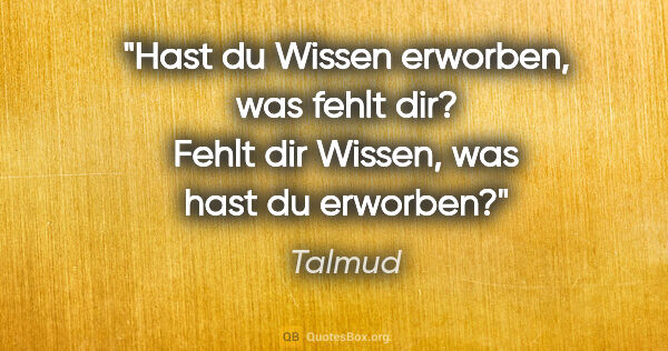 Talmud Zitat: "Hast du Wissen erworben, was fehlt dir? Fehlt dir Wissen, was..."