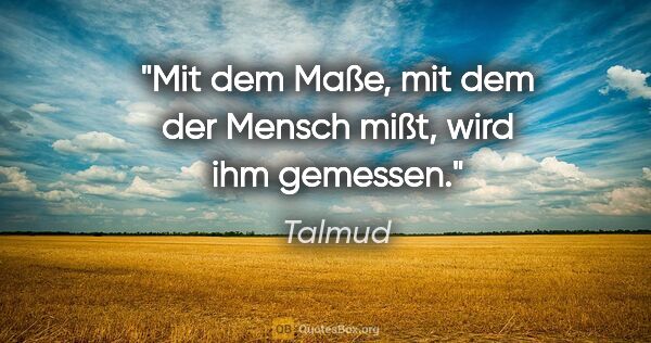 Talmud Zitat: "Mit dem Maße, mit dem der Mensch mißt, wird ihm gemessen."