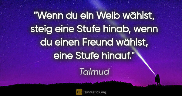 Talmud Zitat: "Wenn du ein Weib wählst, steig eine Stufe hinab, wenn du einen..."