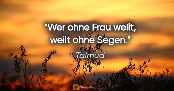 Talmud Zitat: "Wer ohne Frau weilt, weilt ohne Segen."