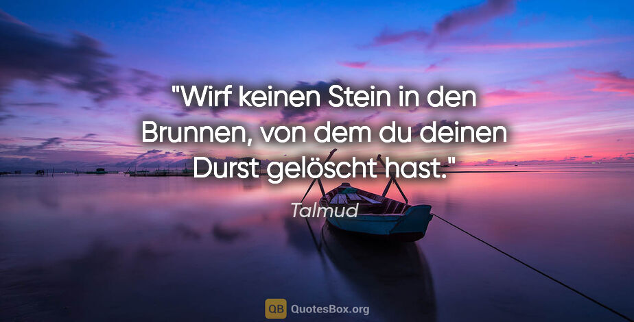 Talmud Zitat: "Wirf keinen Stein in den Brunnen, von dem du deinen Durst..."