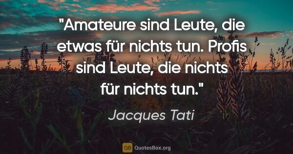 Jacques Tati Zitat: "Amateure sind Leute, die etwas für nichts tun. Profis sind..."