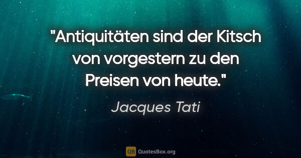 Jacques Tati Zitat: "Antiquitäten sind der Kitsch von vorgestern zu den Preisen von..."