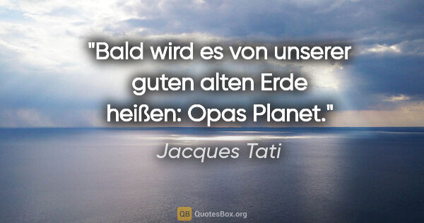 Jacques Tati Zitat: "Bald wird es von unserer guten alten Erde heißen: Opas Planet."