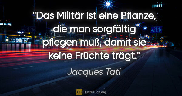 Jacques Tati Zitat: "Das Militär ist eine Pflanze, die man sorgfältig pflegen muß,..."