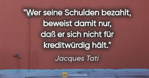 Jacques Tati Zitat: "Wer seine Schulden bezahlt, beweist damit nur, daß er sich..."