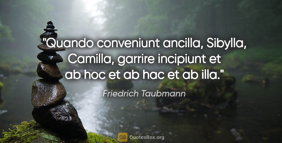 Friedrich Taubmann Zitat: "Quando conveniunt ancilla, Sibylla, Camilla, garrire incipiunt..."