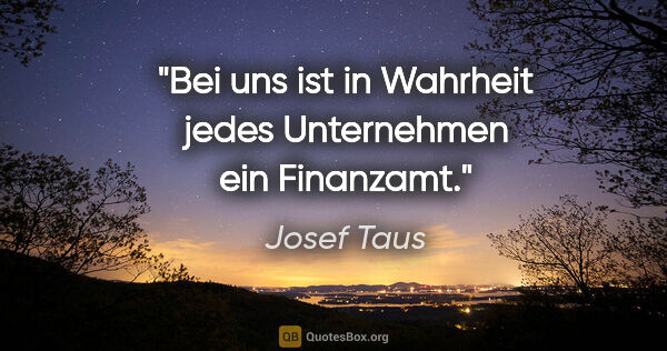 Josef Taus Zitat: "Bei uns ist in Wahrheit jedes Unternehmen ein Finanzamt."