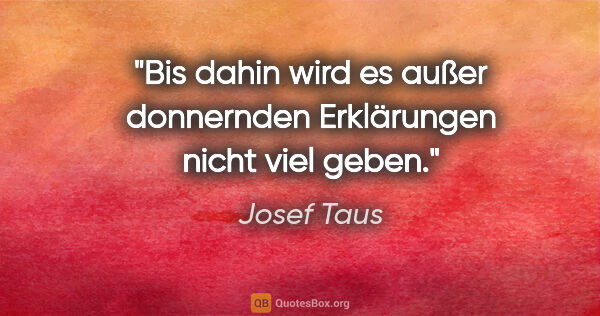 Josef Taus Zitat: "Bis dahin wird es außer donnernden Erklärungen nicht viel geben."