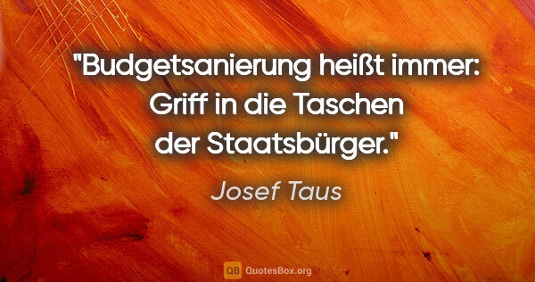 Josef Taus Zitat: "Budgetsanierung heißt immer: Griff in die Taschen der..."
