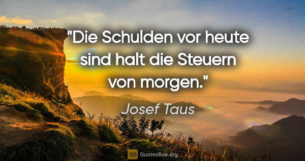 Josef Taus Zitat: "Die Schulden vor heute sind halt die Steuern von morgen."