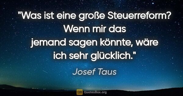 Josef Taus Zitat: "Was ist eine große Steuerreform? Wenn mir das jemand sagen..."