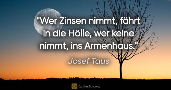 Josef Taus Zitat: "Wer Zinsen nimmt, fährt in die Hölle, wer keine nimmt, ins..."