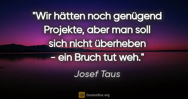Josef Taus Zitat: "Wir hätten noch genügend Projekte, aber man soll sich nicht..."