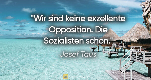Josef Taus Zitat: "Wir sind keine exzellente Opposition. Die Sozialisten schon."