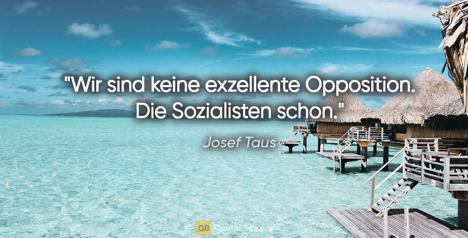 Josef Taus Zitat: "Wir sind keine exzellente Opposition. Die Sozialisten schon."