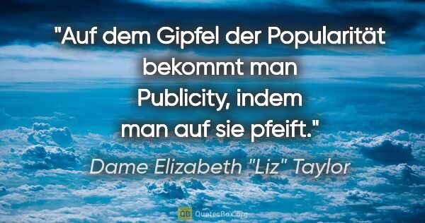 Dame Elizabeth "Liz" Taylor Zitat: "Auf dem Gipfel der Popularität bekommt man Publicity, indem..."