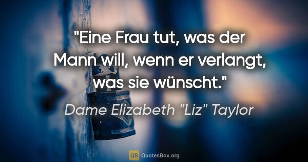 Dame Elizabeth "Liz" Taylor Zitat: "Eine Frau tut, was der Mann will, wenn er verlangt, was sie..."