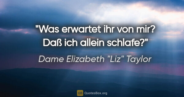 Dame Elizabeth "Liz" Taylor Zitat: "Was erwartet ihr von mir? Daß ich allein schlafe?"
