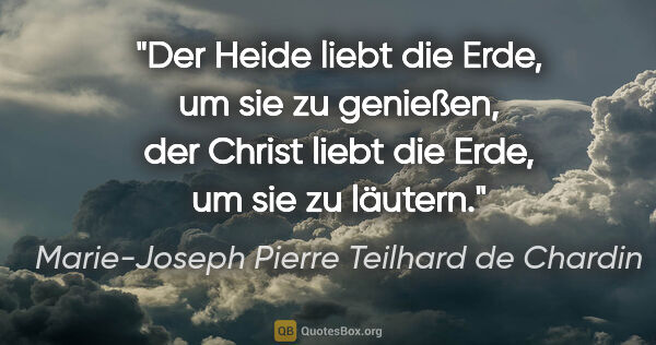 Marie-Joseph Pierre Teilhard de Chardin Zitat: "Der Heide liebt die Erde, um sie zu genießen, der Christ liebt..."