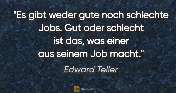 Edward Teller Zitat: "Es gibt weder gute noch schlechte Jobs. Gut oder schlecht ist..."