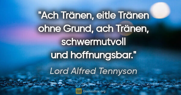 Lord Alfred Tennyson Zitat: "Ach Tränen, eitle Tränen ohne Grund, ach Tränen, schwermutvoll..."