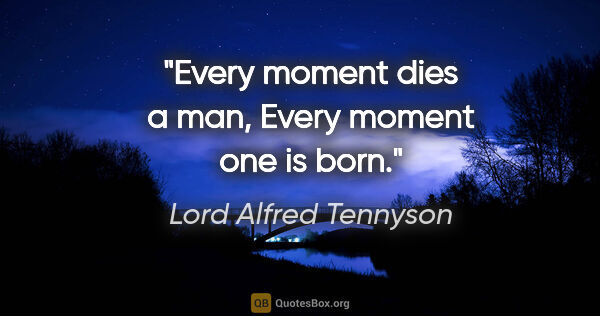 Lord Alfred Tennyson Zitat: "Every moment dies a man, Every moment one is born."