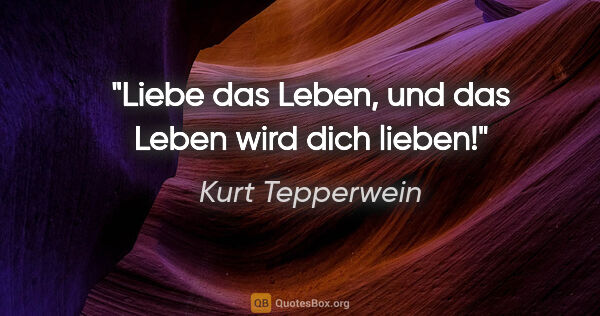 Kurt Tepperwein Zitat: "Liebe das Leben, und das Leben wird dich lieben!"