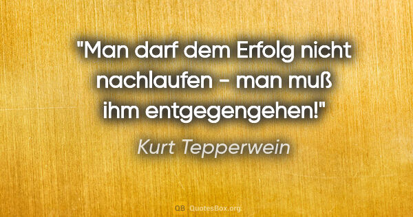 Kurt Tepperwein Zitat: "Man darf dem Erfolg nicht nachlaufen - man muß ihm entgegengehen!"