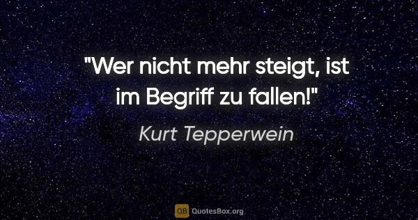 Kurt Tepperwein Zitat: "Wer nicht mehr steigt, ist im Begriff zu fallen!"