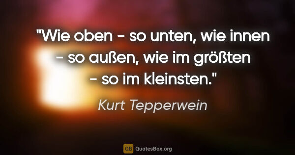 Kurt Tepperwein Zitat: "Wie oben - so unten, wie innen - so außen, wie im größten - so..."