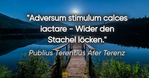 Publius Terentius Afer Terenz Zitat: "Adversum stimulum calces iactare - Wider den Stachel löcken."