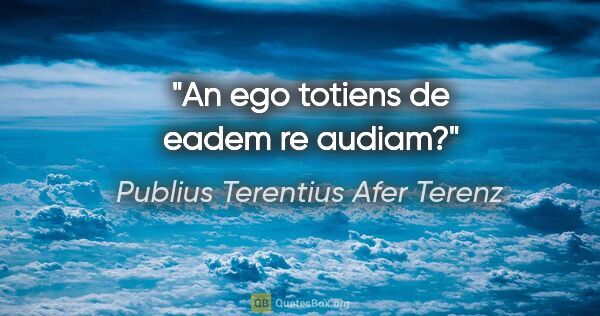 Publius Terentius Afer Terenz Zitat: "An ego totiens de eadem re audiam?"